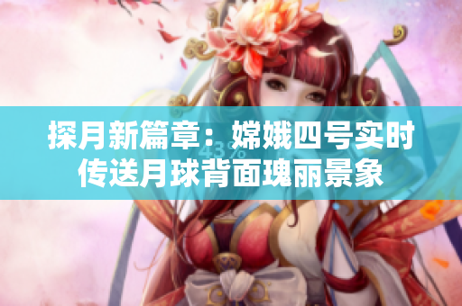 探月新篇章：嫦娥四号实时传送月球背面瑰丽景象