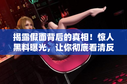 揭露假面背后的真相！惊人黑料曝光，让你彻底看清反差婊丑陋一面！