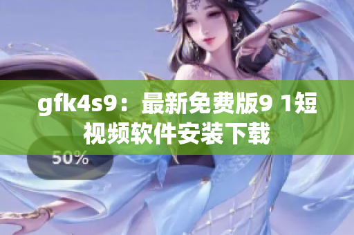 gfk4s9：最新免费版9 1短视频软件安装下载