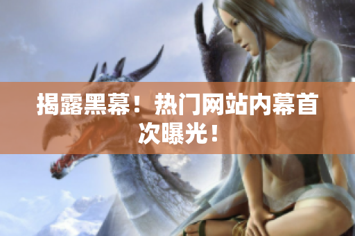 揭露黑幕！热门网站内幕首次曝光！