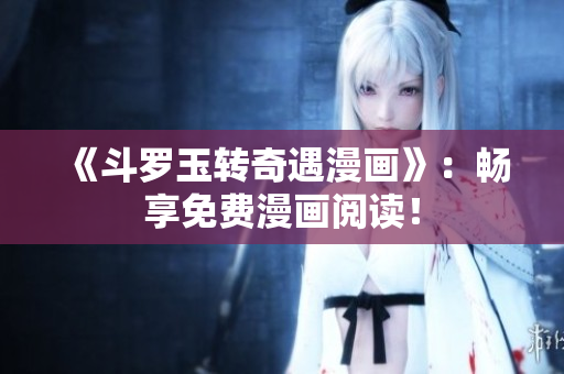 《斗罗玉转奇遇漫画》：畅享免费漫画阅读！