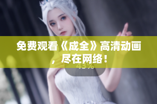 免费观看《成全》高清动画，尽在网络！