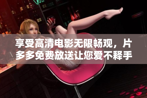 享受高清电影无限畅观，片多多免费放送让您爱不释手！