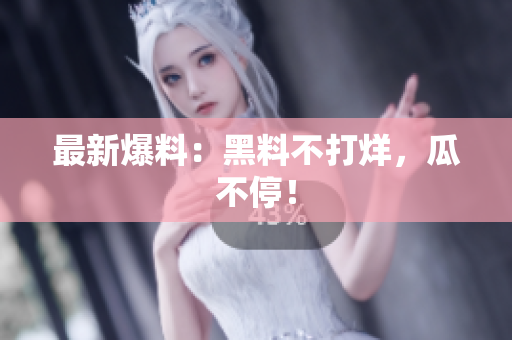 最新爆料：黑料不打烊，瓜不停！