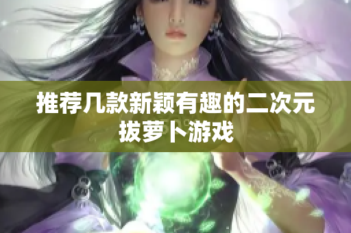 推荐几款新颖有趣的二次元拔萝卜游戏