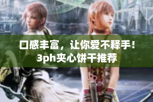 口感丰富，让你爱不释手！3ph夹心饼干推荐