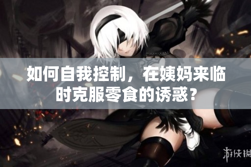 如何自我控制，在姨妈来临时克服零食的诱惑？