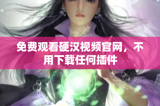 免费观看硬汉视频官网，不用下载任何插件