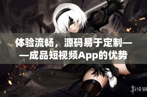 体验流畅，源码易于定制——成品短视频App的优势