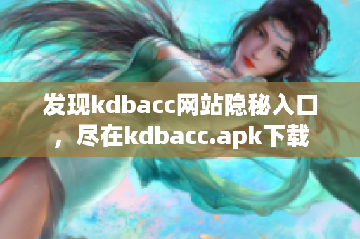 发现kdbacc网站隐秘入口，尽在kdbacc.apk下载