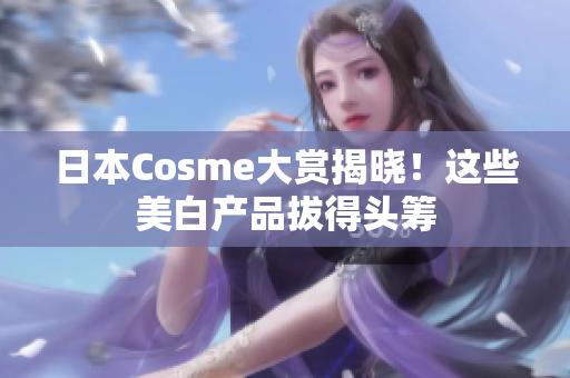 日本Cosme大赏揭晓！这些美白产品拔得头筹