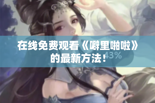 在线免费观看《噼里啪啦》的最新方法！