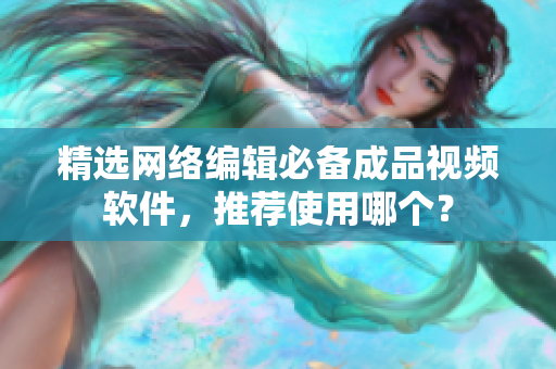 精选网络编辑必备成品视频软件，推荐使用哪个？