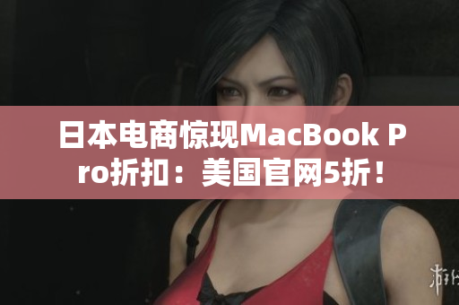 日本电商惊现MacBook Pro折扣：美国官网5折！