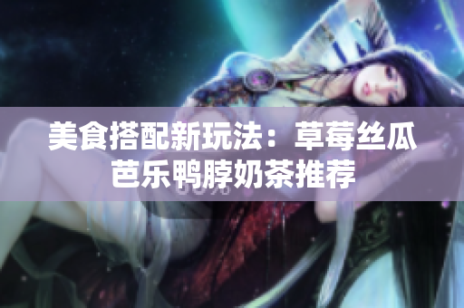 美食搭配新玩法：草莓丝瓜芭乐鸭脖奶茶推荐