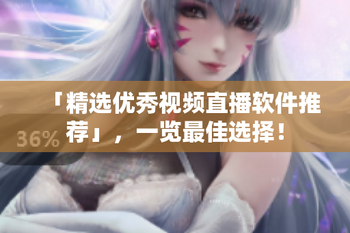 「精选优秀视频直播软件推荐」，一览最佳选择！