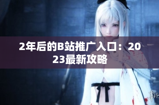 2年后的B站推广入口：2023最新攻略