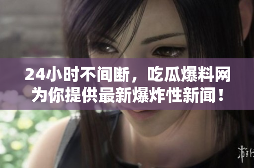 24小时不间断，吃瓜爆料网为你提供最新爆炸性新闻！