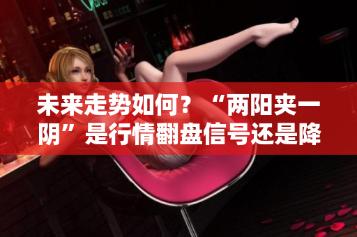未来走势如何？“两阳夹一阴”是行情翻盘信号还是降温前兆？