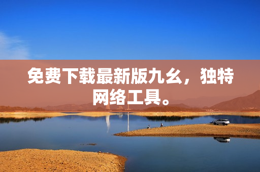 免费下载最新版九幺，独特网络工具。