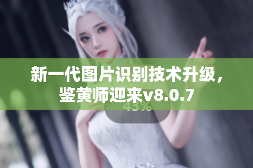 新一代图片识别技术升级，鉴黄师迎来v8.0.7