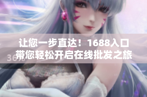 让您一步直达！1688入口带您轻松开启在线批发之旅