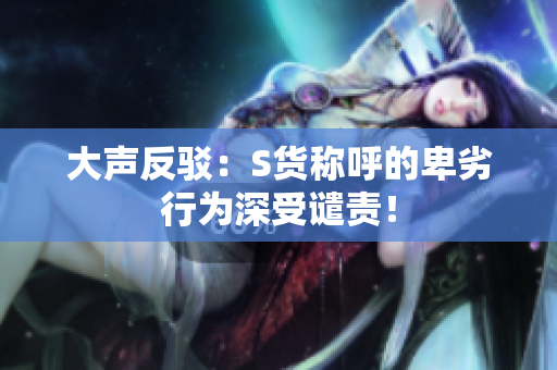 大声反驳：S货称呼的卑劣行为深受谴责！