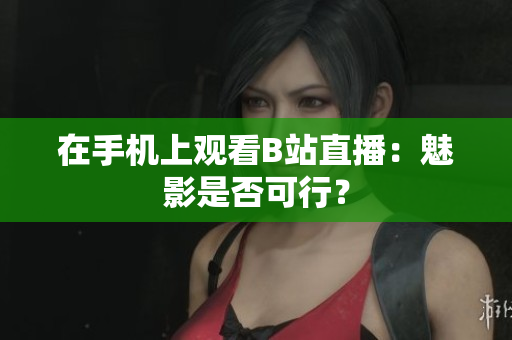 在手机上观看B站直播：魅影是否可行？