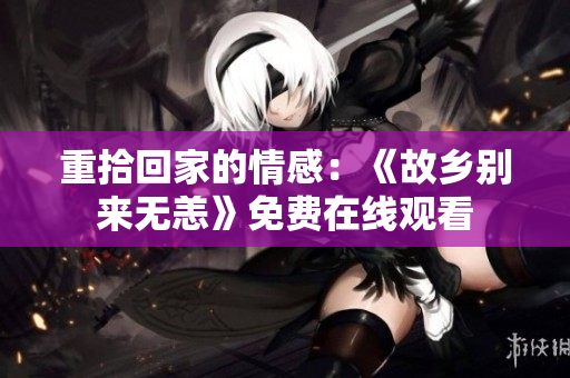重拾回家的情感：《故乡别来无恙》免费在线观看