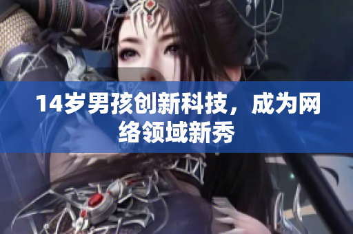 14岁男孩创新科技，成为网络领域新秀