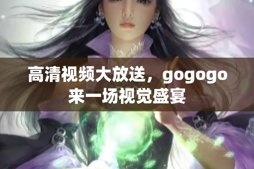 高清视频大放送，gogogo来一场视觉盛宴