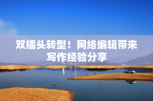 双插头转型！网络编辑带来写作经验分享