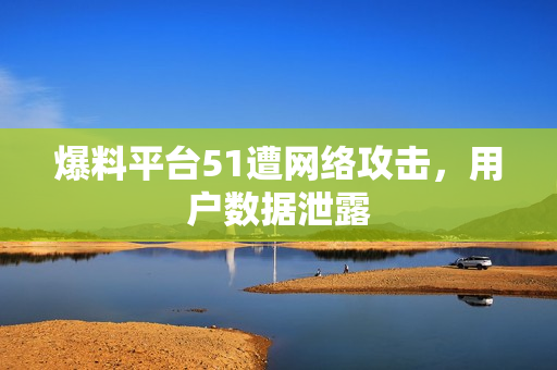 爆料平台51遭网络攻击，用户数据泄露