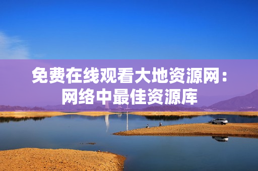 免费在线观看大地资源网：网络中最佳资源库