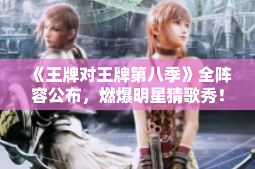 《王牌对王牌第八季》全阵容公布，燃爆明星猜歌秀！