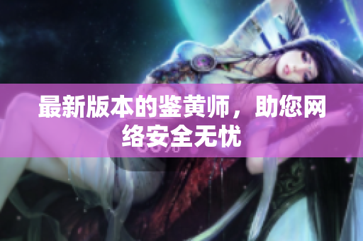最新版本的鉴黄师，助您网络安全无忧