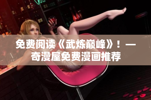 免费阅读《武炼巅峰》！—奇漫屋免费漫画推荐