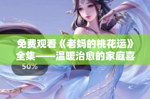 免费观看《老妈的桃花运》全集——温暖治愈的家庭喜剧