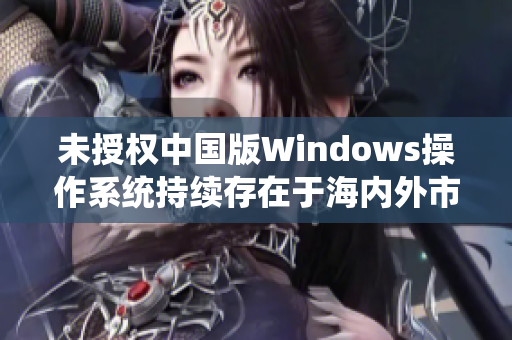 未授权中国版Windows操作系统持续存在于海内外市场
