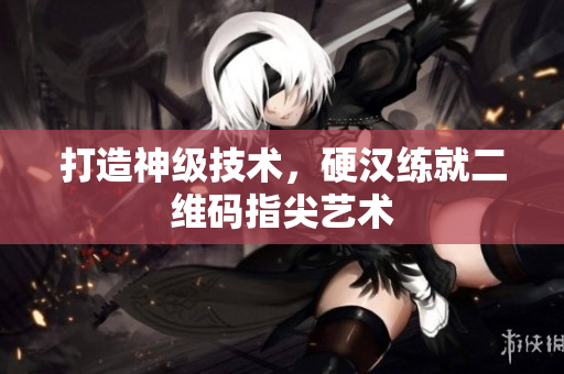 打造神级技术，硬汉练就二维码指尖艺术