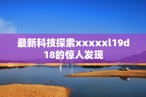 最新科技探索xxxxxl19d18的惊人发现