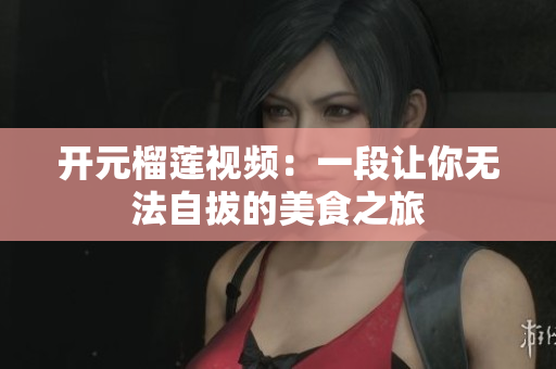 开元榴莲视频：一段让你无法自拔的美食之旅