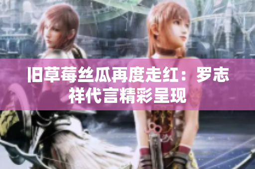 旧草莓丝瓜再度走红：罗志祥代言精彩呈现