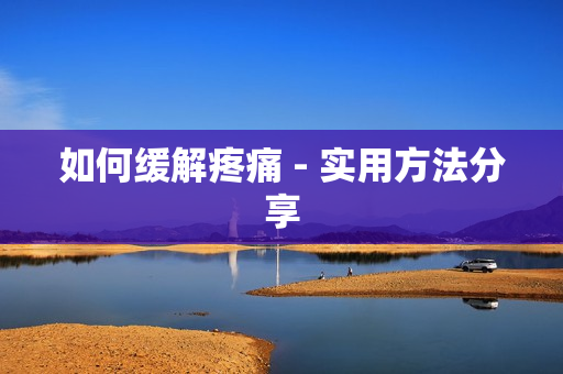 如何缓解疼痛 - 实用方法分享