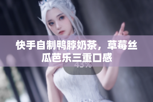 快手自制鸭脖奶茶，草莓丝瓜芭乐三重口感
