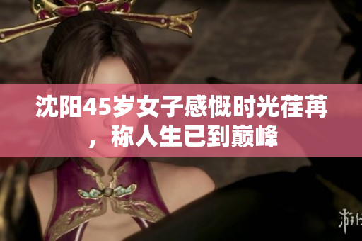 沈阳45岁女子感慨时光荏苒，称人生已到巅峰