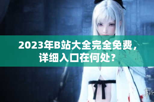 2023年B站大全完全免费，详细入口在何处？