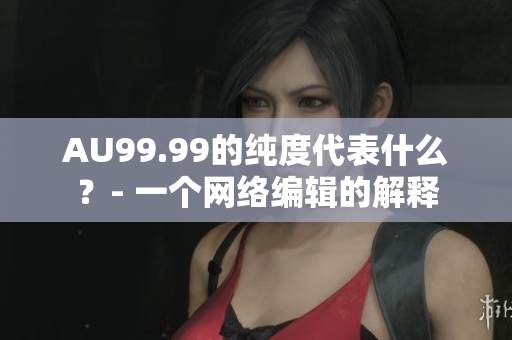 AU99.99的纯度代表什么？- 一个网络编辑的解释