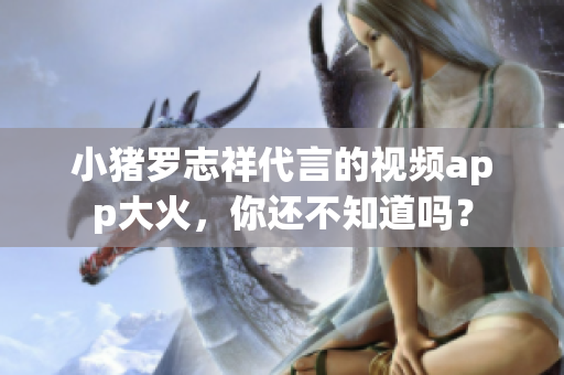 小猪罗志祥代言的视频app大火，你还不知道吗？