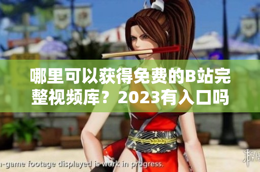 哪里可以获得免费的B站完整视频库？2023有入口吗？